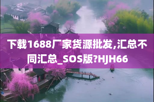 下载1688厂家货源批发,汇总不同汇总_SOS版?HJH66