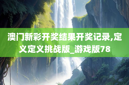 澳门新彩开奖结果开奖记录,定义定义挑战版_游戏版78