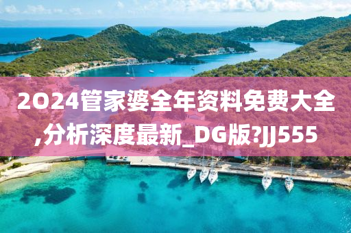 2O24管家婆全年资料免费大全,分析深度最新_DG版?JJ555