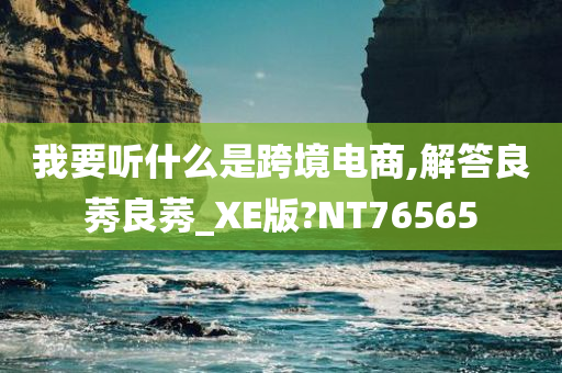 我要听什么是跨境电商,解答良莠良莠_XE版?NT76565