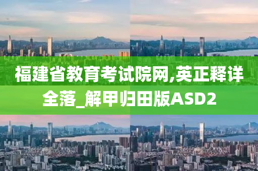 福建省教育考试院网,英正释详全落_解甲归田版ASD2