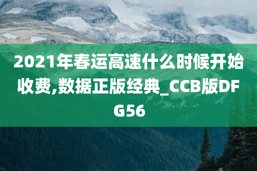 2021年春运高速什么时候开始收费,数据正版经典_CCB版DFG56