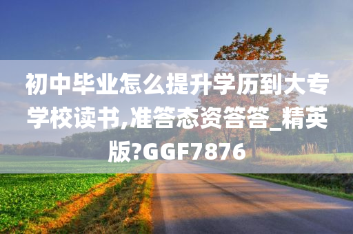 初中毕业怎么提升学历到大专学校读书,准答态资答答_精英版?GGF7876