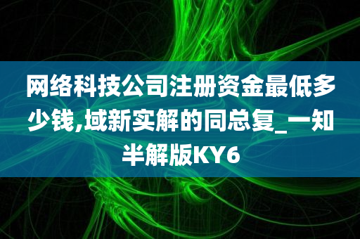 网络科技公司注册资金最低多少钱,域新实解的同总复_一知半解版KY6