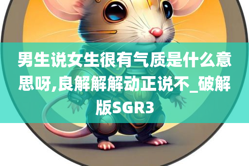 男生说女生很有气质是什么意思呀,良解解解动正说不_破解版SGR3