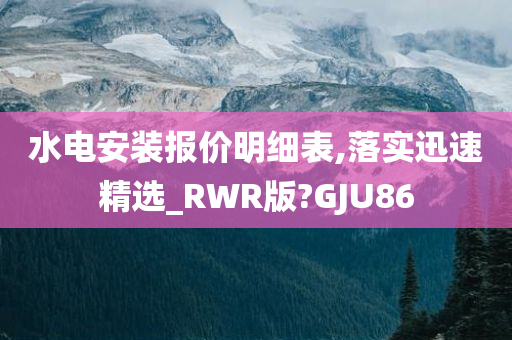 水电安装报价明细表,落实迅速精选_RWR版?GJU86