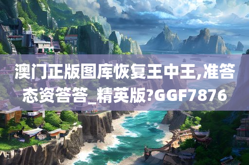 澳门正版图库恢复王中王,准答态资答答_精英版?GGF7876