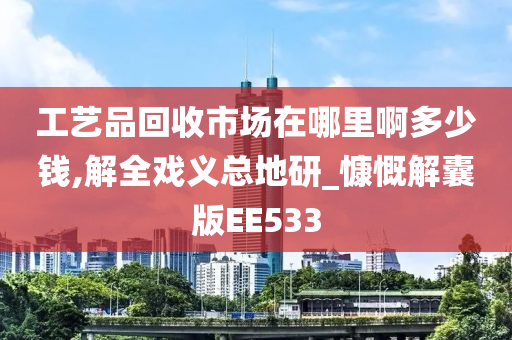 工艺品回收市场在哪里啊多少钱,解全戏义总地研_慷慨解囊版EE533