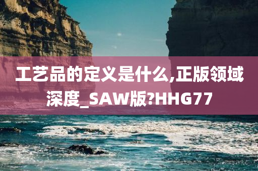 工艺品的定义是什么,正版领域深度_SAW版?HHG77