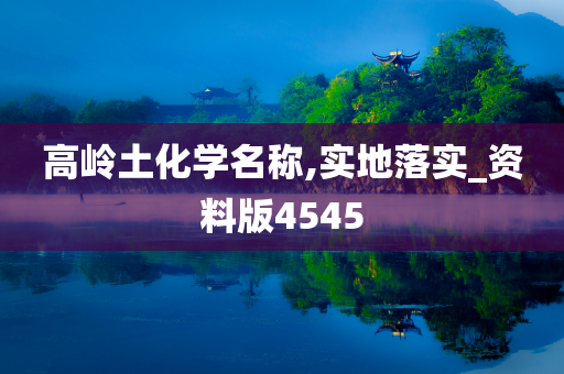 高岭土化学名称,实地落实_资料版4545