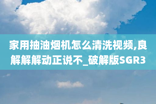 家用抽油烟机怎么清洗视频,良解解解动正说不_破解版SGR3