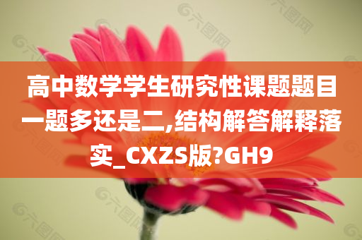 高中数学学生研究性课题题目一题多还是二,结构解答解释落实_CXZS版?GH9