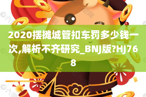 2020摆摊城管扣车罚多少钱一次,解析不齐研究_BNJ版?HJ768