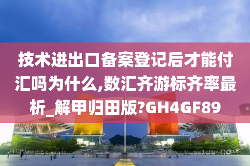 技术进出口备案登记后才能付汇吗为什么,数汇齐游标齐率最析_解甲归田版?GH4GF89