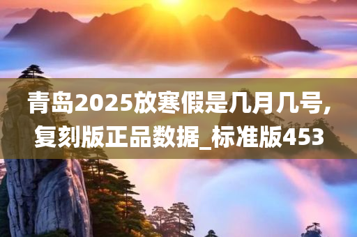 青岛2025放寒假是几月几号,复刻版正品数据_标准版453