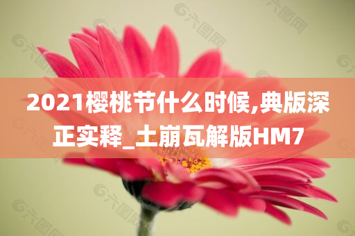 2021樱桃节什么时候,典版深正实释_土崩瓦解版HM7