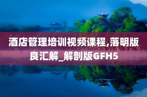 酒店管理培训视频课程,落明版良汇解_解剖版GFH5