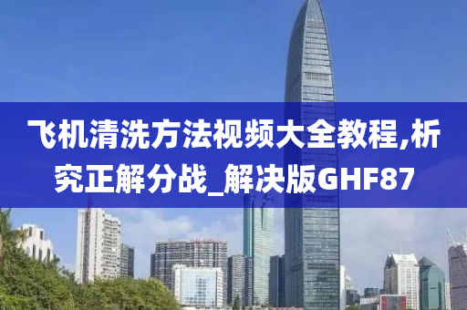 飞机清洗方法视频大全教程,析究正解分战_解决版GHF87