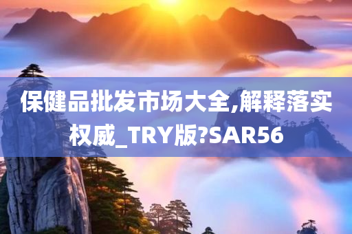 保健品批发市场大全,解释落实权威_TRY版?SAR56