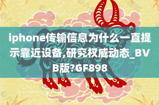 iphone传输信息为什么一直提示靠近设备,研究权威动态_BVB版?GF898