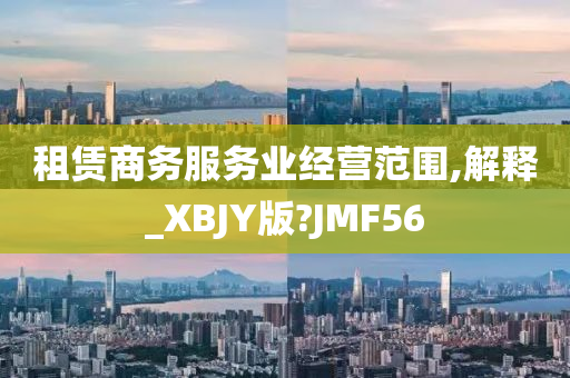 租赁商务服务业经营范围,解释_XBJY版?JMF56