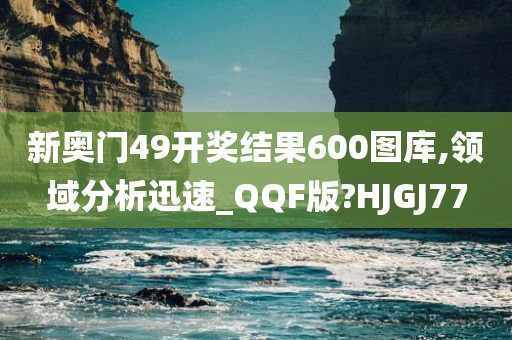 新奥门49开奖结果600图库,领域分析迅速_QQF版?HJGJ77