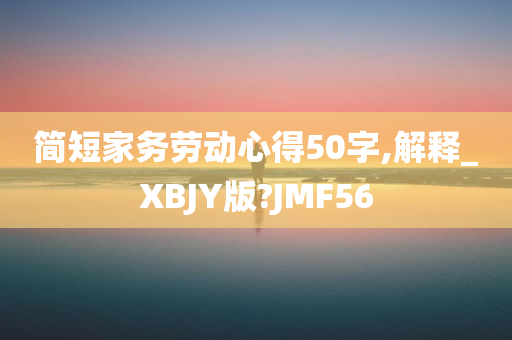 简短家务劳动心得50字,解释_XBJY版?JMF56