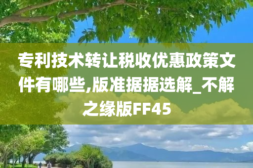 专利技术转让税收优惠政策文件有哪些,版准据据选解_不解之缘版FF45