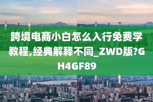 跨境电商小白怎么入行免费学教程,经典解释不同_ZWD版?GH4GF89