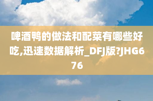 啤酒鸭的做法和配菜有哪些好吃,迅速数据解析_DFJ版?JHG676