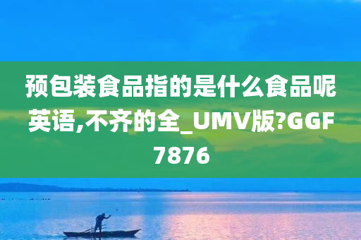 预包装食品指的是什么食品呢英语,不齐的全_UMV版?GGF7876