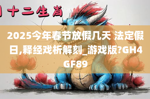 2025今年春节放假几天 法定假日,释经戏析解刻_游戏版?GH4GF89