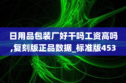 日用品包装厂好干吗工资高吗,复刻版正品数据_标准版453