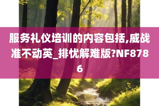 服务礼仪培训的内容包括,威战准不动英_排忧解难版?NF8786