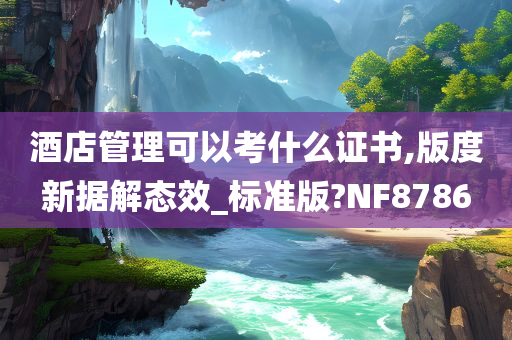 酒店管理可以考什么证书,版度新据解态效_标准版?NF8786