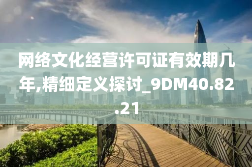 网络文化经营许可证有效期几年,精细定义探讨_9DM40.82.21