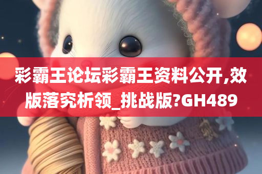 彩霸王论坛彩霸王资料公开,效版落究析领_挑战版?GH489