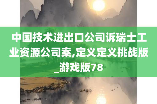 中国技术进出口公司诉瑞士工业资源公司案,定义定义挑战版_游戏版78