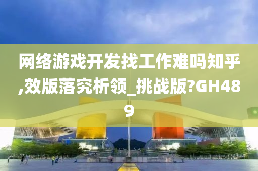 网络游戏开发找工作难吗知乎,效版落究析领_挑战版?GH489