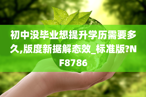 初中没毕业想提升学历需要多久,版度新据解态效_标准版?NF8786