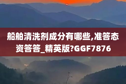 船舶清洗剂成分有哪些,准答态资答答_精英版?GGF7876