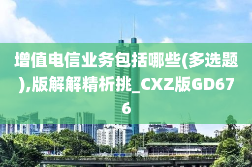 增值电信业务包括哪些(多选题),版解解精析挑_CXZ版GD676