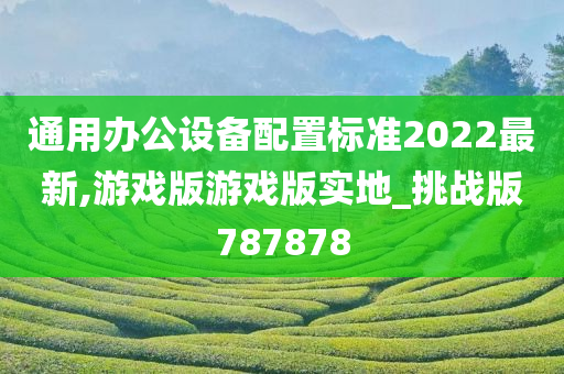 通用办公设备配置标准2022最新,游戏版游戏版实地_挑战版787878