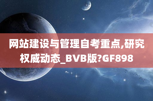 网站建设与管理自考重点,研究权威动态_BVB版?GF898