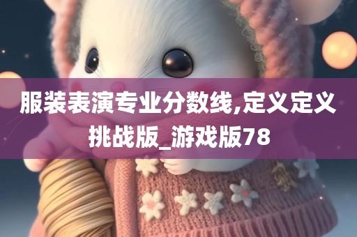 服装表演专业分数线,定义定义挑战版_游戏版78