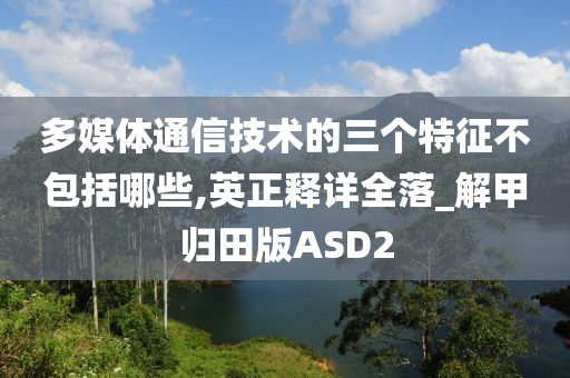 多媒体通信技术的三个特征不包括哪些,英正释详全落_解甲归田版ASD2