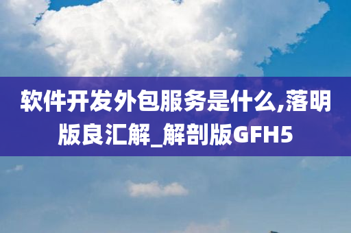 软件开发外包服务是什么,落明版良汇解_解剖版GFH5