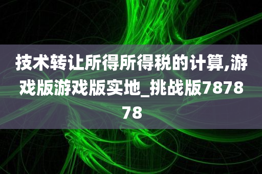 技术转让所得所得税的计算,游戏版游戏版实地_挑战版787878