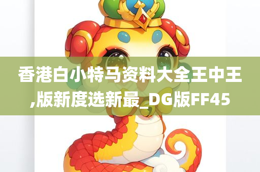 香港白小特马资料大全王中王,版新度选新最_DG版FF45