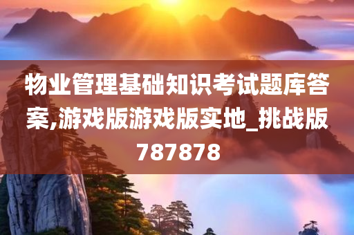 物业管理基础知识考试题库答案,游戏版游戏版实地_挑战版787878